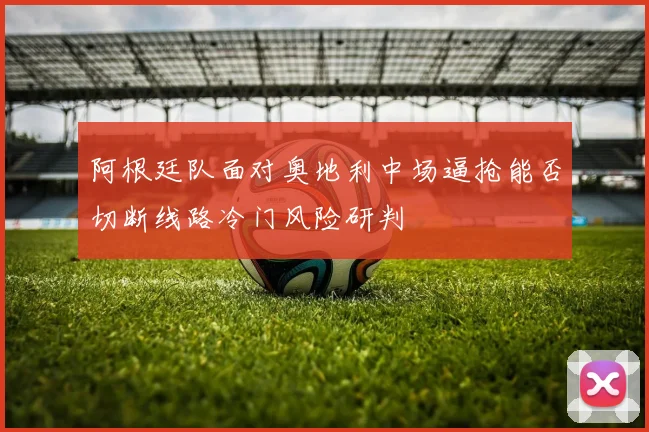 阿根廷队面对奥地利中场逼抢能否切断线路冷门风险研判