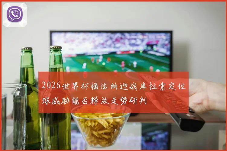 2026世界杯福法纳迎战库拉索定位球威胁能否释放走势研判