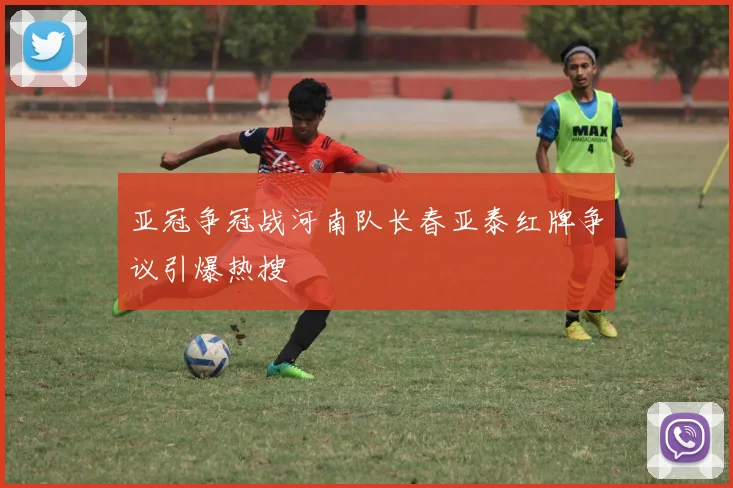 亚冠争冠战河南队长春亚泰红牌争议引爆热搜