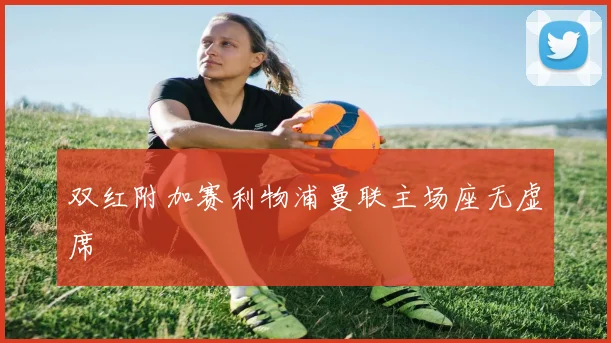 双红附加赛利物浦曼联主场座无虚席