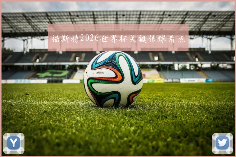 福斯特2026世界杯关键传球看点