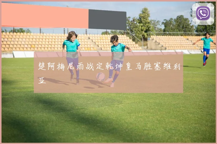 楚阿梅尼雨战定乾坤皇马胜塞维利亚