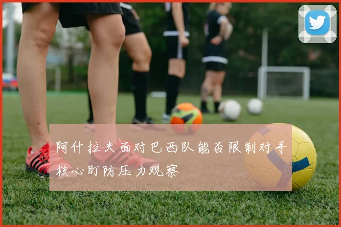 阿什拉夫面对巴西队能否限制对手核心盯防压力观察