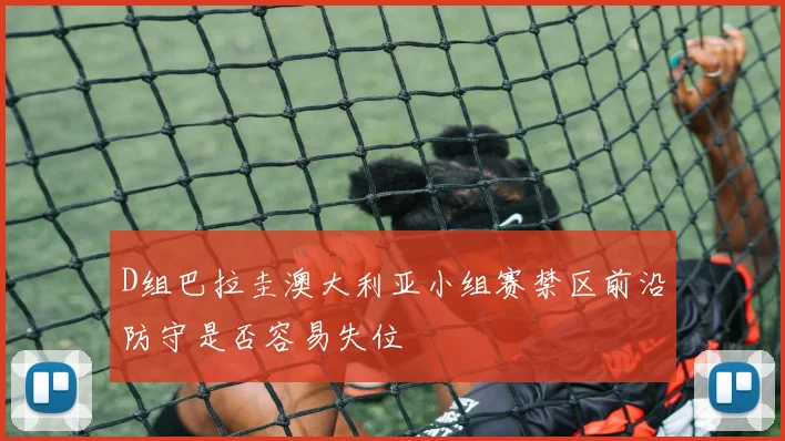 D组巴拉圭澳大利亚小组赛禁区前沿防守是否容易失位