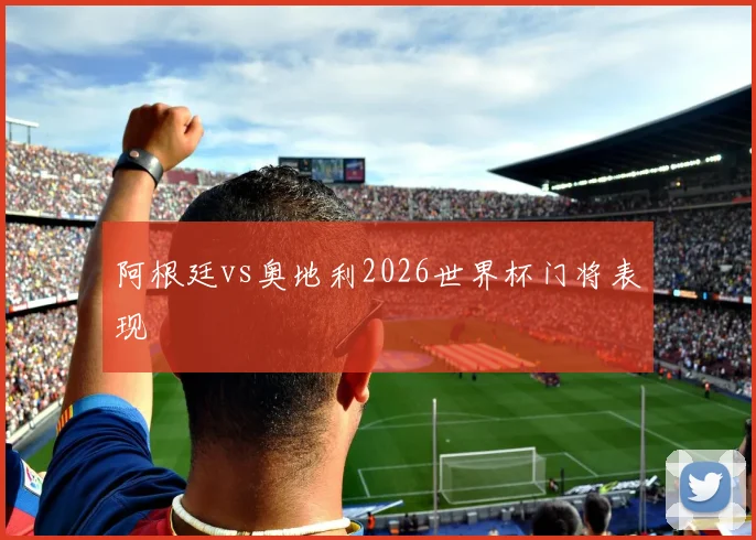 阿根廷vs奥地利2026世界杯门将表现