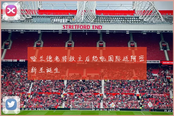 哈兰德老将救主后怒吼国际迈阿密新王诞生
