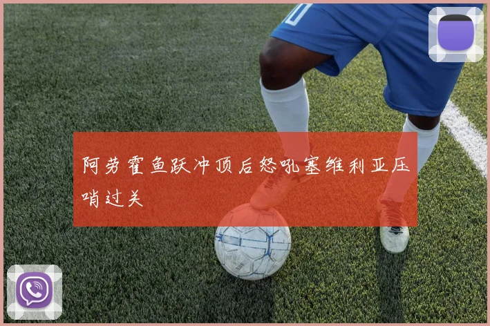 阿劳霍鱼跃冲顶后怒吼塞维利亚压哨过关