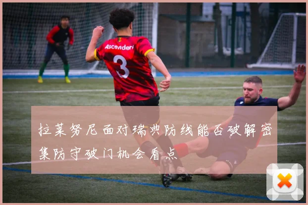 拉莱努尼面对瑞典防线能否破解密集防守破门机会看点