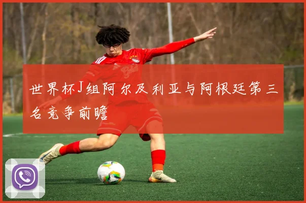 世界杯J组阿尔及利亚与阿根廷第三名竞争前瞻