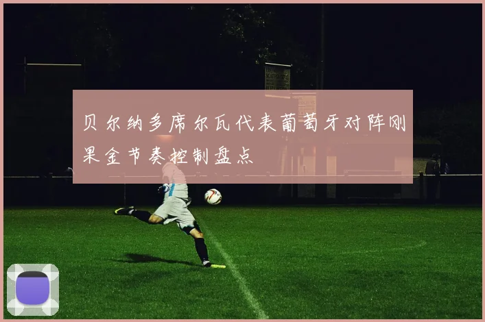 贝尔纳多席尔瓦代表葡萄牙对阵刚果金节奏控制盘点
