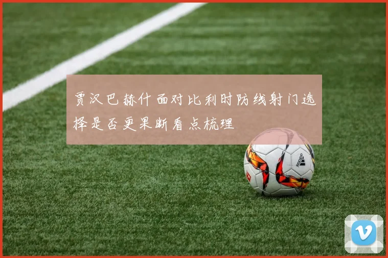 贾汉巴赫什面对比利时防线射门选择是否更果断看点梳理