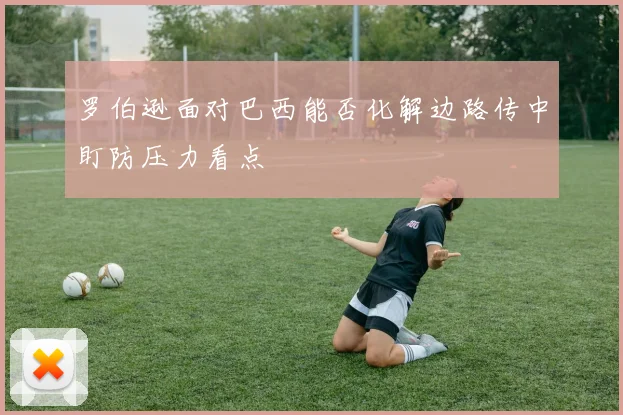 罗伯逊面对巴西能否化解边路传中盯防压力看点