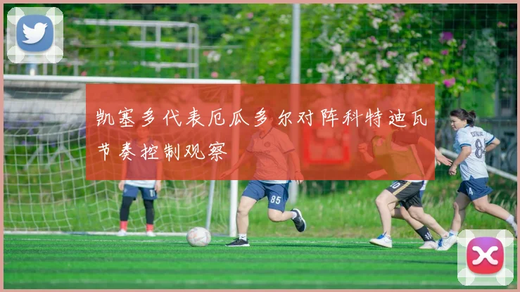 凯塞多代表厄瓜多尔对阵科特迪瓦节奏控制观察