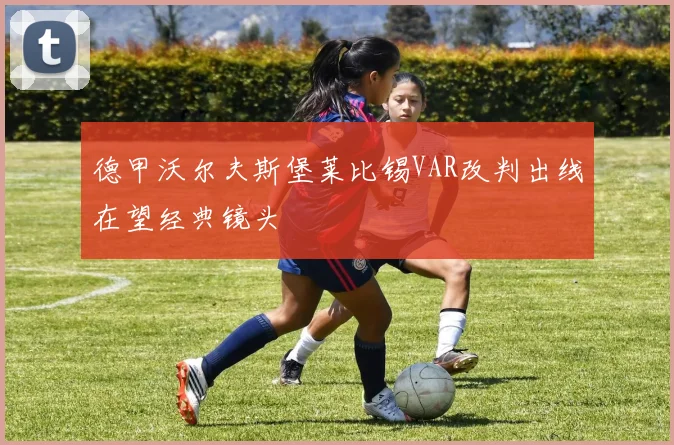 德甲沃尔夫斯堡莱比锡VAR改判出线在望经典镜头