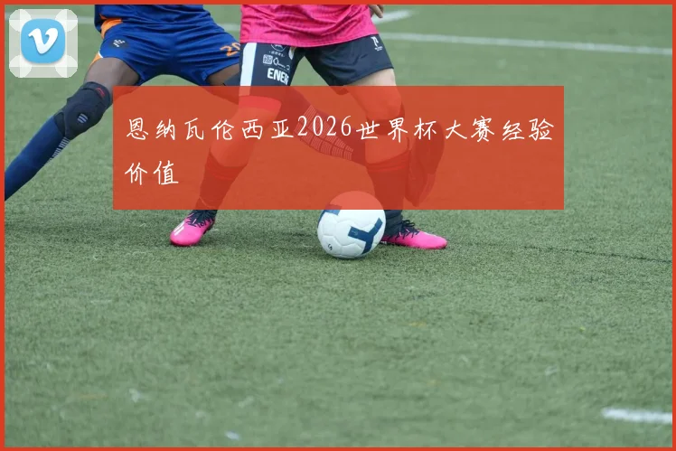 恩纳瓦伦西亚2026世界杯大赛经验价值