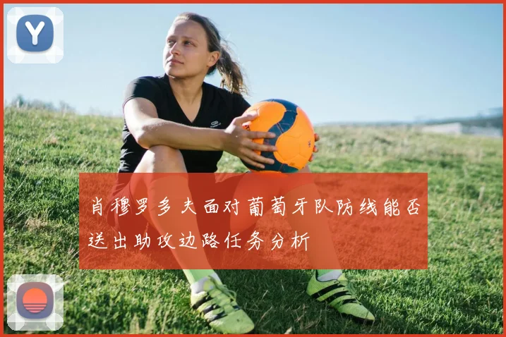 肖穆罗多夫面对葡萄牙队防线能否送出助攻边路任务分析