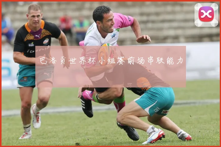 巴洛贡世界杯小组赛前场串联能力