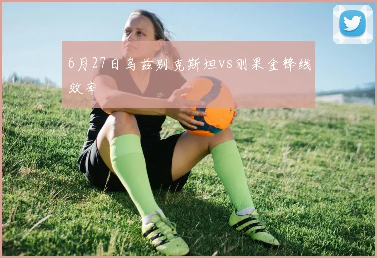 6月27日乌兹别克斯坦vs刚果金锋线效率