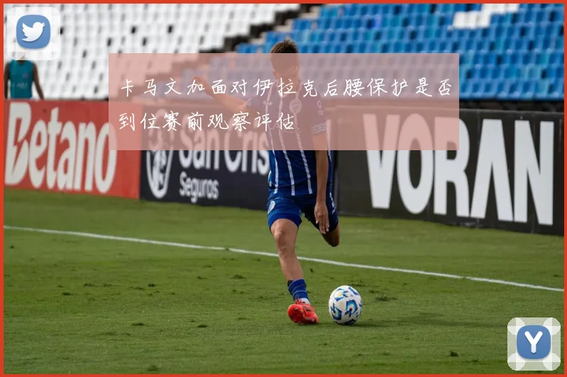 卡马文加面对伊拉克后腰保护是否到位赛前观察评估