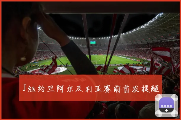 J组约旦阿尔及利亚赛前首发提醒