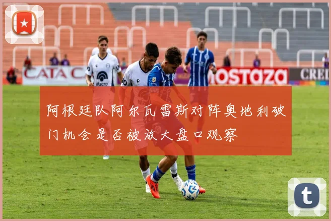 阿根廷队阿尔瓦雷斯对阵奥地利破门机会是否被放大盘口观察