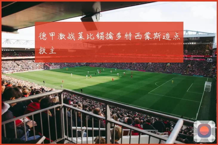 德甲激战莱比锡擒多特西蒙斯造点救主