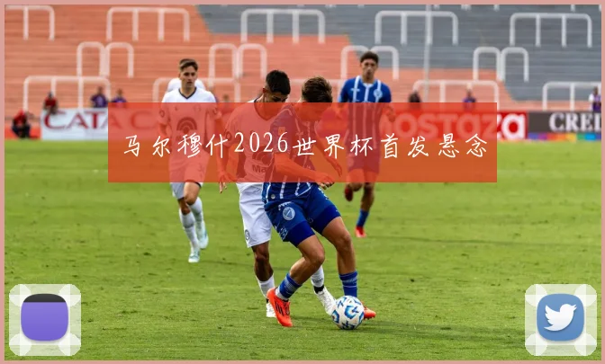 马尔穆什2026世界杯首发悬念