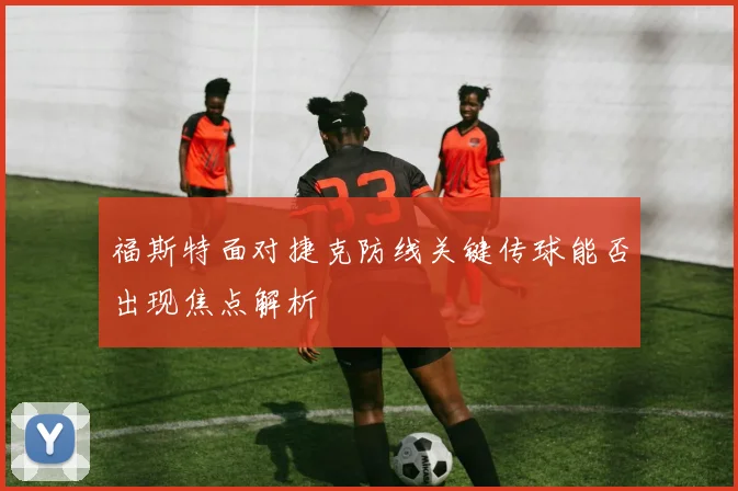 福斯特面对捷克防线关键传球能否出现焦点解析