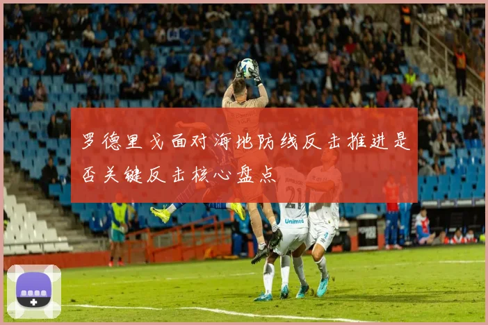 罗德里戈面对海地防线反击推进是否关键反击核心盘点
