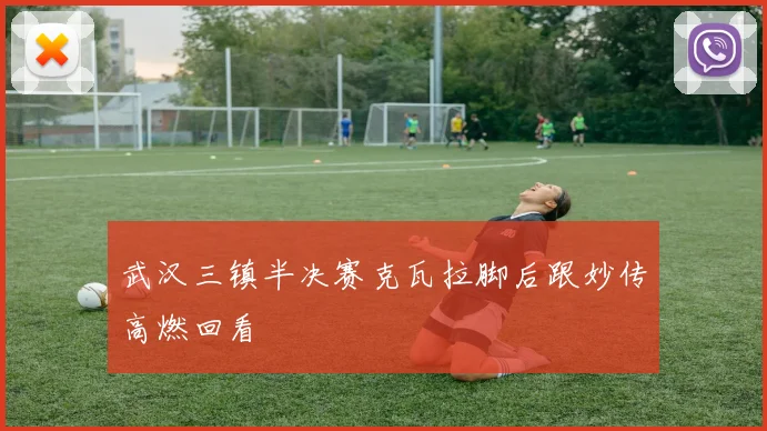 武汉三镇半决赛克瓦拉脚后跟妙传高燃回看