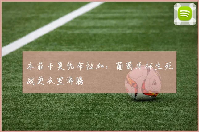 本菲卡复仇布拉加，葡萄牙杯生死战更衣室沸腾