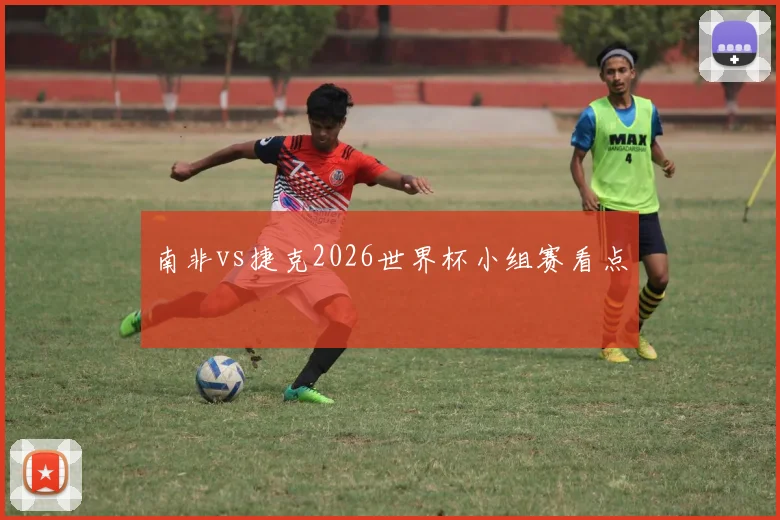 南非vs捷克2026世界杯小组赛看点
