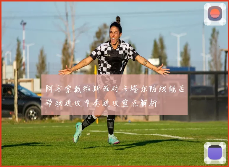 阿方索戴维斯面对卡塔尔防线能否带动进攻节奏进攻重点解析