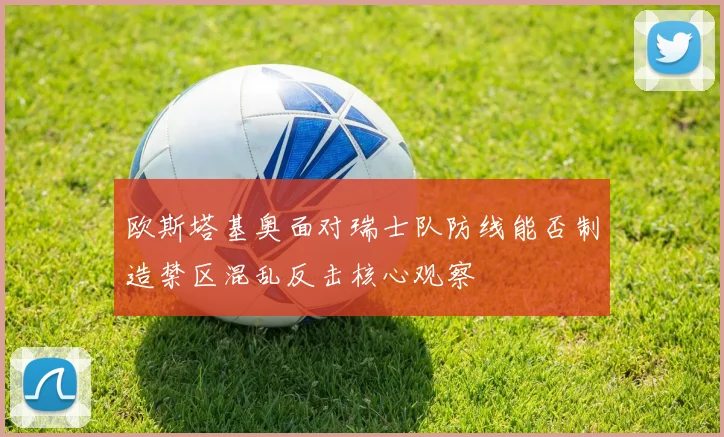 欧斯塔基奥面对瑞士队防线能否制造禁区混乱反击核心观察