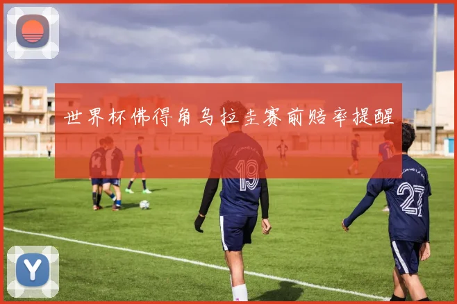 世界杯佛得角乌拉圭赛前赔率提醒