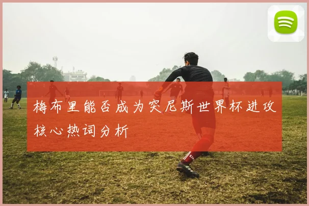 梅布里能否成为突尼斯世界杯进攻核心热词分析