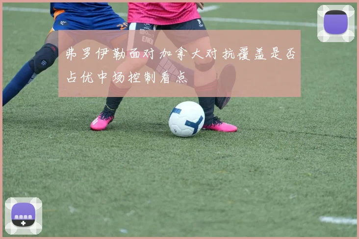 弗罗伊勒面对加拿大对抗覆盖是否占优中场控制看点