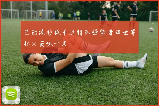 巴西读秒扳平沙特队强势晋级世界杯火药味十足