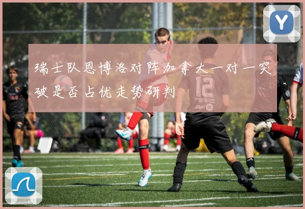 瑞士队恩博洛对阵加拿大一对一突破是否占优走势研判
