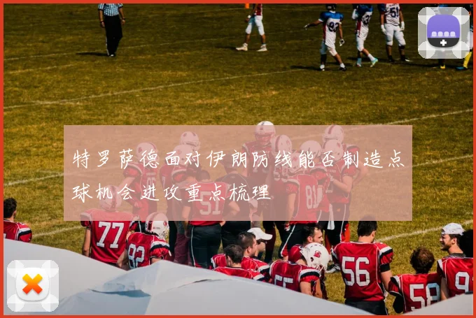 特罗萨德面对伊朗防线能否制造点球机会进攻重点梳理