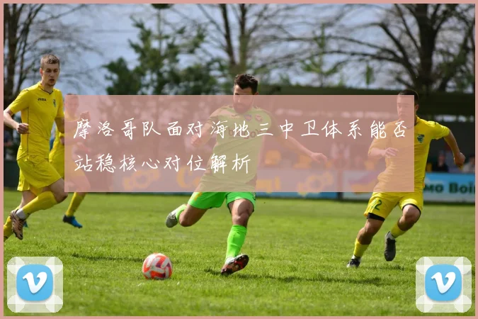摩洛哥队面对海地三中卫体系能否站稳核心对位解析
