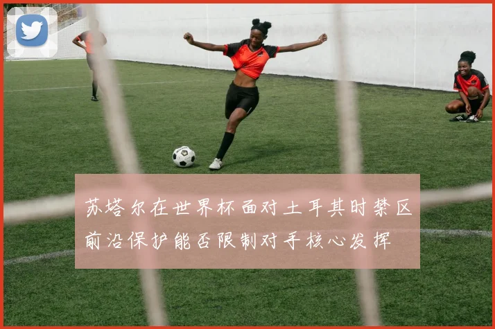 苏塔尔在世界杯面对土耳其时禁区前沿保护能否限制对手核心发挥