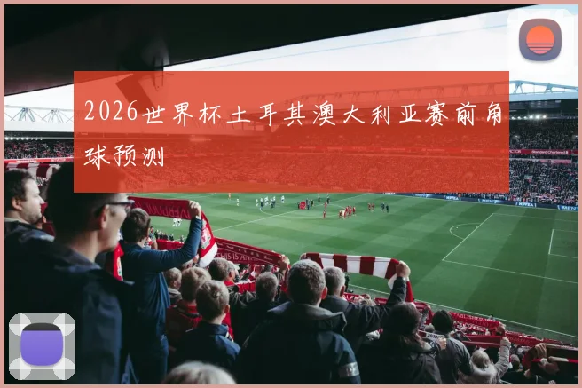 2026世界杯土耳其澳大利亚赛前角球预测