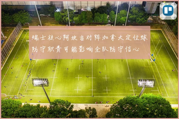 瑞士核心阿坎吉对阵加拿大定位球防守职责可能影响全队防守信心