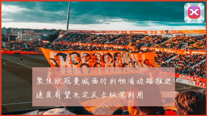 聚焦欧冠曼城面对利物浦边路推进速度有望决定反击纵深利用