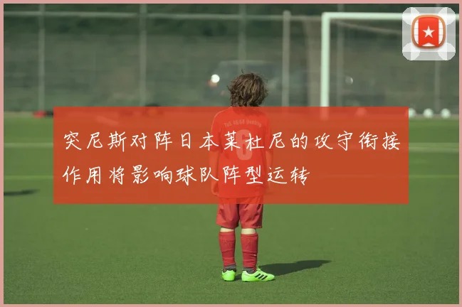 突尼斯对阵日本莱杜尼的攻守衔接作用将影响球队阵型运转
