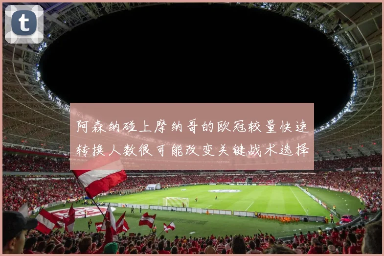 阿森纳碰上摩纳哥的欧冠较量快速转换人数很可能改变关键战术选择