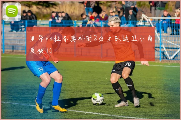 里昂vs拉齐奥补时2分主队边卫小角度破门
