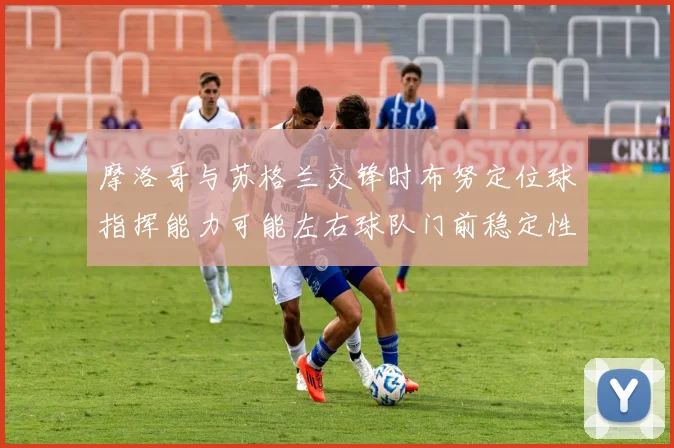 摩洛哥与苏格兰交锋时布努定位球指挥能力可能左右球队门前稳定性