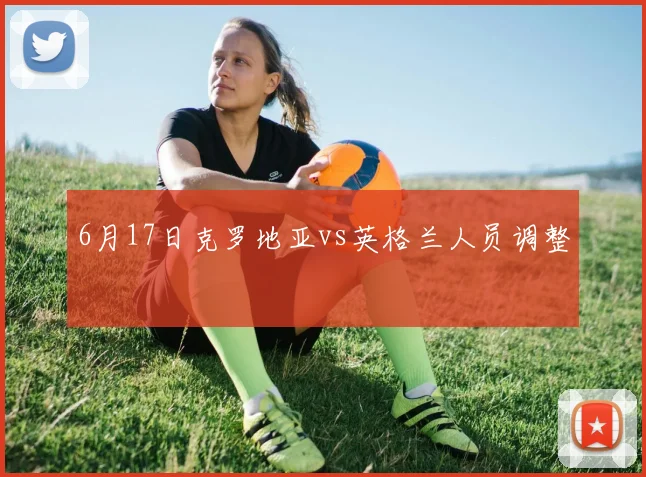 6月17日克罗地亚vs英格兰人员调整